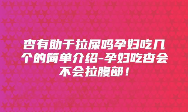 杏有助于拉屎吗孕妇吃几个的简单介绍-孕妇吃杏会不会拉腹部！