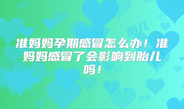 准妈妈孕期感冒怎么办！准妈妈感冒了会影响到胎儿吗！