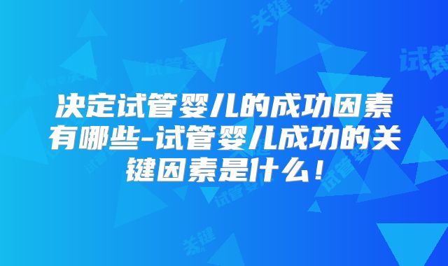 决定试管婴儿的成功因素有哪些-试管婴儿成功的关键因素是什么!