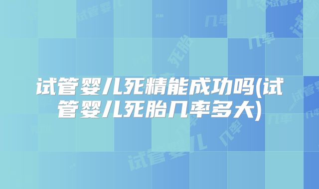 试管婴儿死精能成功吗(试管婴儿死胎几率多大)