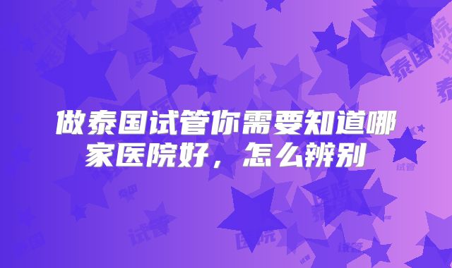 做泰国试管你需要知道哪家医院好,怎么辨别