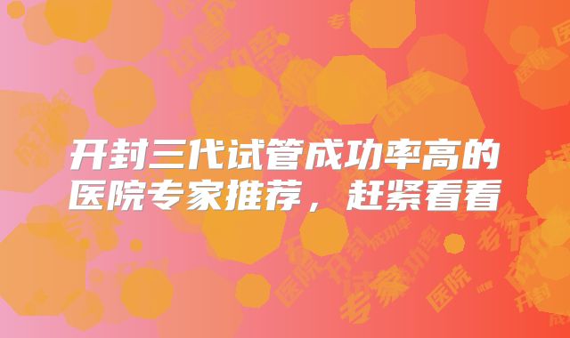 开封三代试管成功率高的医院专家推荐,赶紧看看