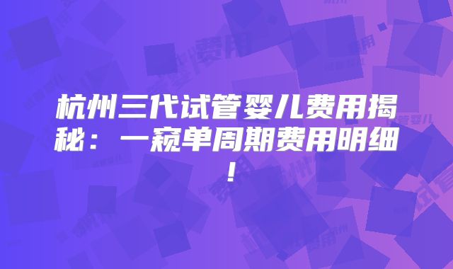 杭州三代试管婴儿费用揭秘：一窥单周期费用明细！