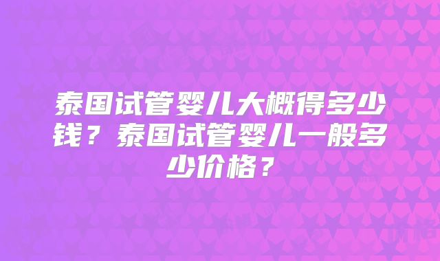泰国试管婴儿大概得多少钱？泰国试管婴儿一般多少价格？