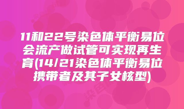 11和22号染色体平衡易位会流产做试管可实现再生育(14/21染色体平衡易位携带者及其子女核型)