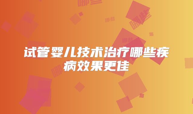 试管婴儿技术治疗哪些疾病效果更佳