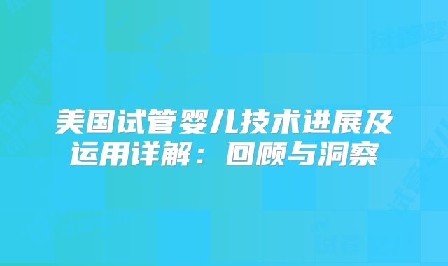 美国试管婴儿技术进展及运用详解:回顾与洞察