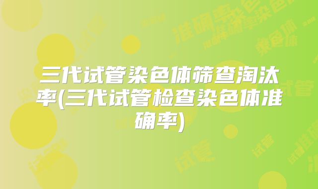 三代试管染色体筛查淘汰率(三代试管检查染色体准确率)