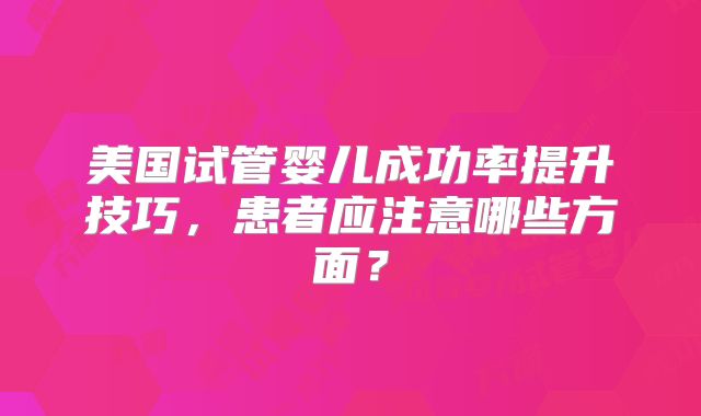 美国试管婴儿成功率提升技巧,患者应注意哪些方面?