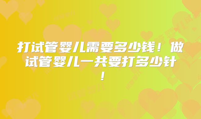 打试管婴儿需要多少钱!做试管婴儿一共要打多少针!