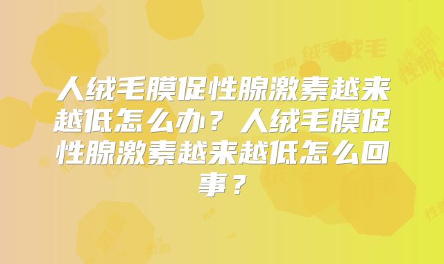 人绒毛膜促性腺激素越来越低怎么办?人绒毛膜促性腺激素越来越低怎么回事?
