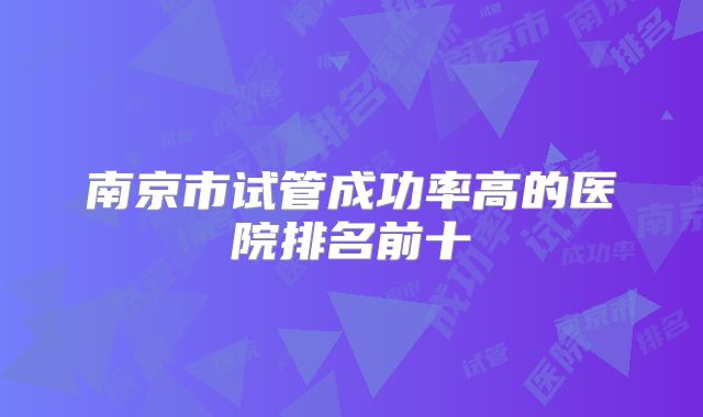 南京市试管成功率高的医院排名前十