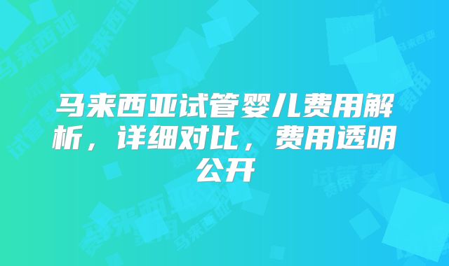 马来西亚试管婴儿费用解析，详细对比，费用透明公开