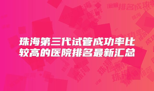 珠海第三代试管成功率比较高的医院排名最新汇总