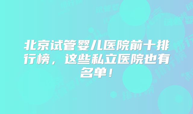 北京试管婴儿医院前十排行榜，这些私立医院也有名单！
