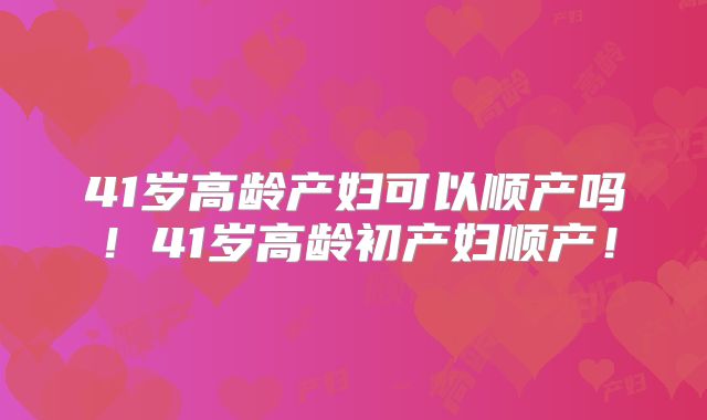 41岁高龄产妇可以顺产吗！41岁高龄初产妇顺产！