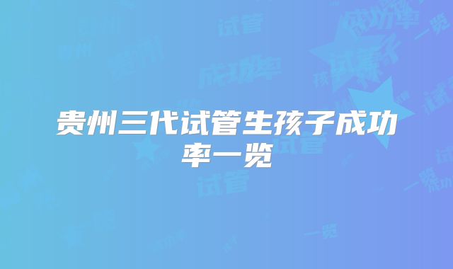 贵州三代试管生孩子成功率一览