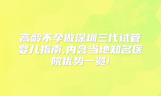 高龄不孕做深圳三代试管婴儿指南,内含当地知名医院优势一览!