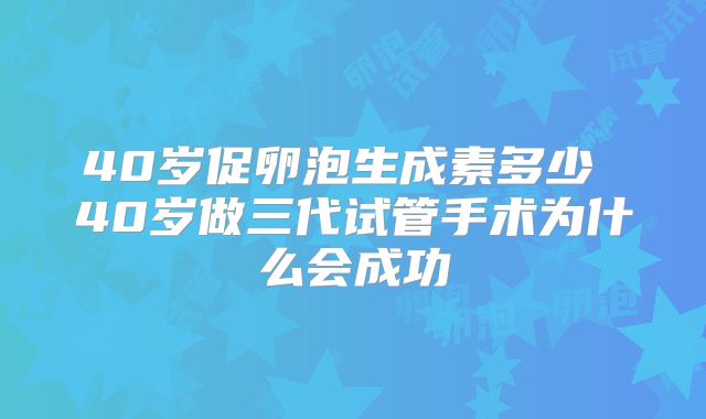 40岁促卵泡生成素多少 40岁做三代试管手术为什么会成功