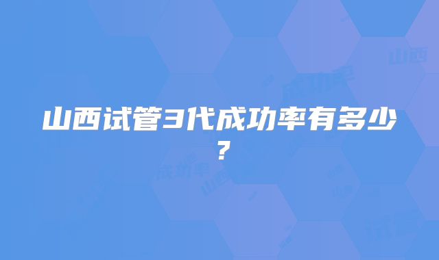 山西试管3代成功率有多少?