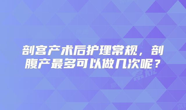 剖宫产术后护理常规，剖腹产最多可以做几次呢？