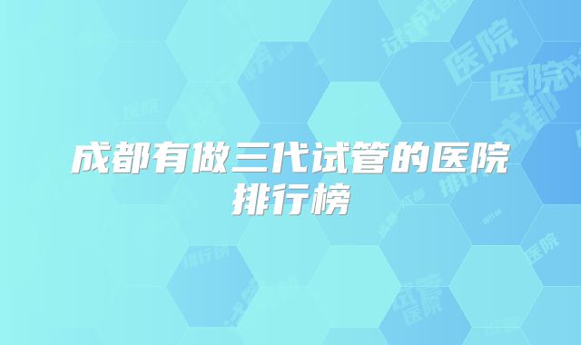成都有做三代试管的医院排行榜