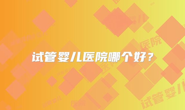 试管婴儿医院哪个好？