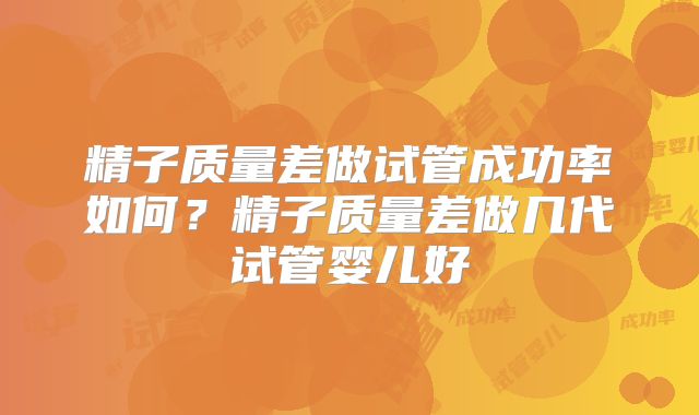 精子质量差做试管成功率如何？精子质量差做几代试管婴儿好