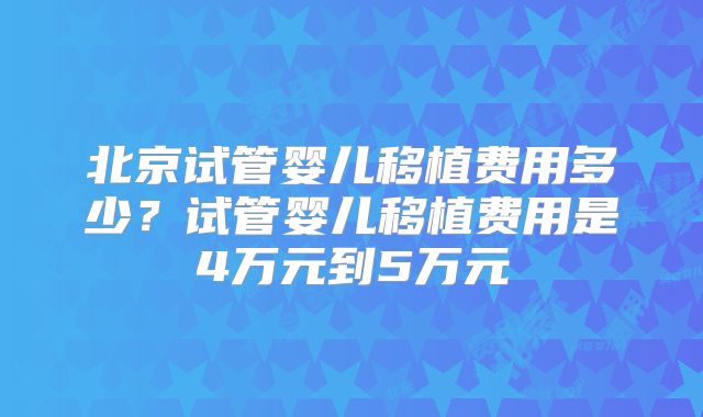 北京试管婴儿移植费用多少？试管婴儿移植费用是4万元到5万元