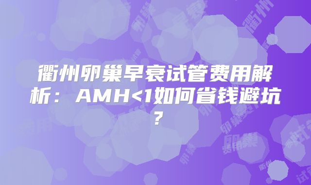 衢州卵巢早衰试管费用解析：AMH<1如何省钱避坑？