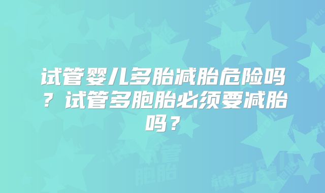 试管婴儿多胎减胎危险吗？试管多胞胎必须要减胎吗？