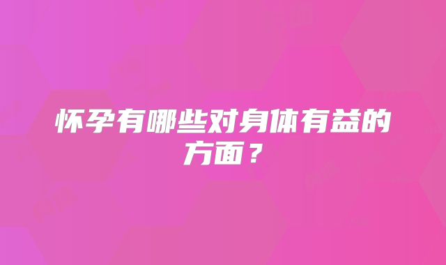 怀孕有哪些对身体有益的方面？