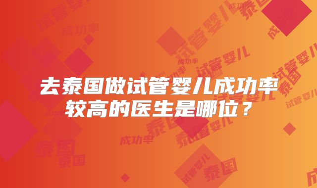 去泰国做试管婴儿成功率较高的医生是哪位？