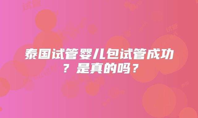 泰国试管婴儿包试管成功?是真的吗?