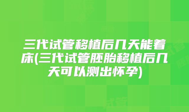 三代试管移植后几天能着床(三代试管胚胎移植后几天可以测出怀孕)