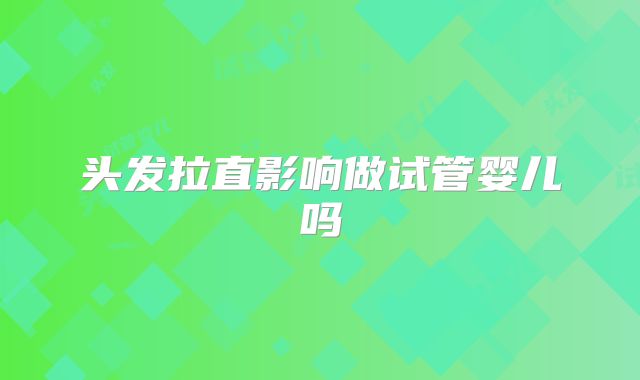 头发拉直影响做试管婴儿吗