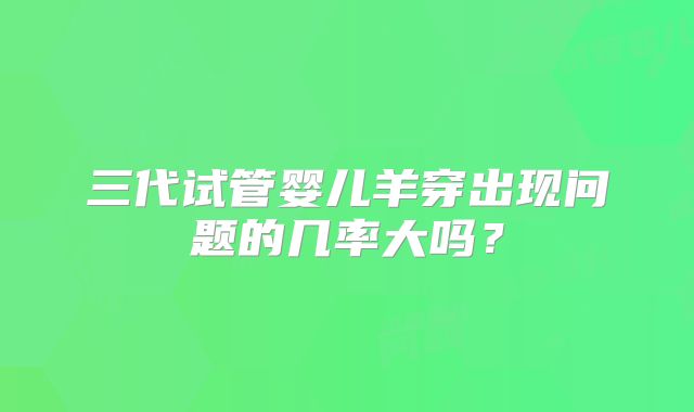 三代试管婴儿羊穿出现问题的几率大吗?