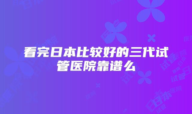 看完日本比较好的三代试管医院靠谱么