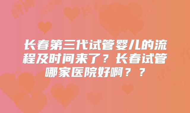 长春第三代试管婴儿的流程及时间来了？长春试管哪家医院好啊？？