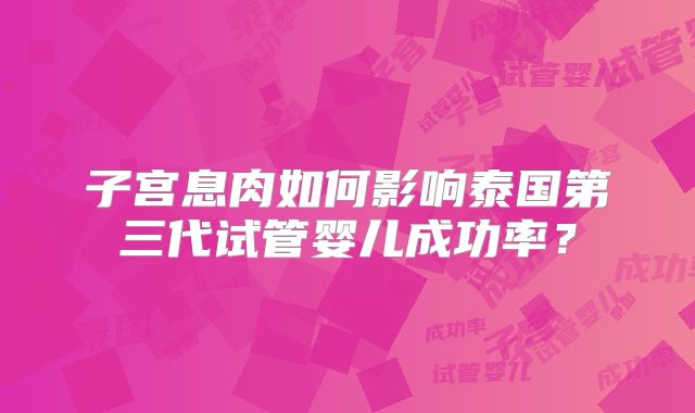 子宫息肉如何影响泰国第三代试管婴儿成功率？