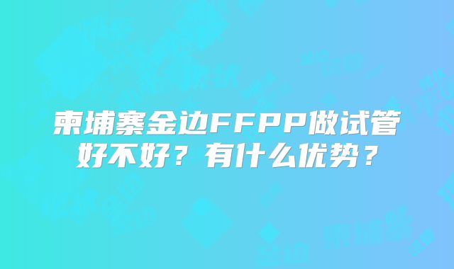柬埔寨金边FFPP做试管好不好?有什么优势?
