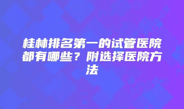 桂林排名第一的试管医院都有哪些？附选择医院方法