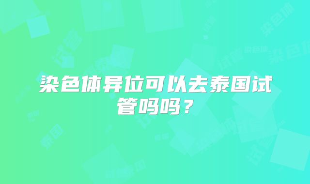 染色体异位可以去泰国试管吗吗？