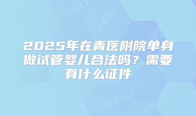 2025年在青医附院单身做试管婴儿合法吗？需要有什么证件