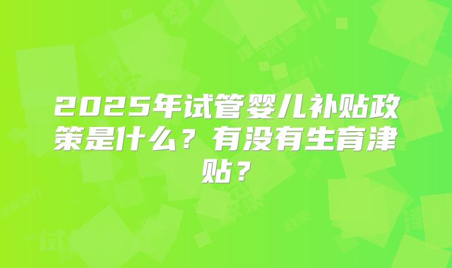 2025年试管婴儿补贴政策是什么?有没有生育津贴?