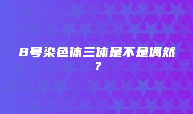 8号染色体三体是不是偶然？