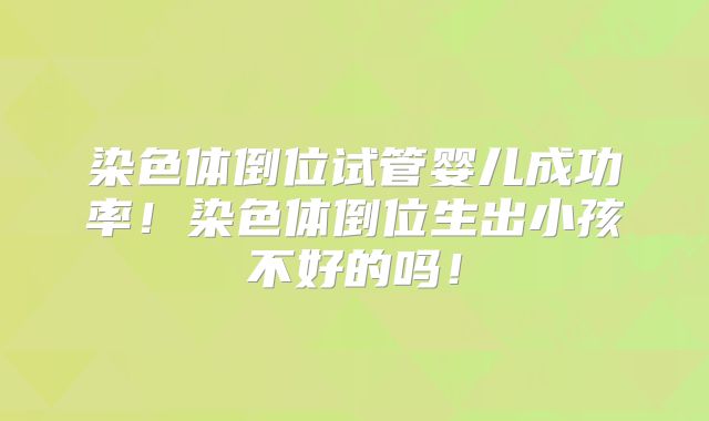 染色体倒位试管婴儿成功率！染色体倒位生出小孩不好的吗！