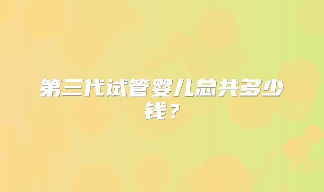 第三代试管婴儿总共多少钱？