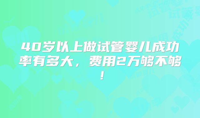 40岁以上做试管婴儿成功率有多大，费用2万够不够！