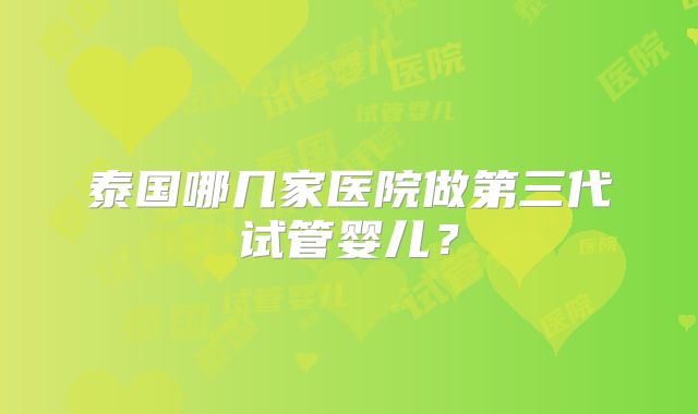 泰国哪几家医院做第三代试管婴儿？